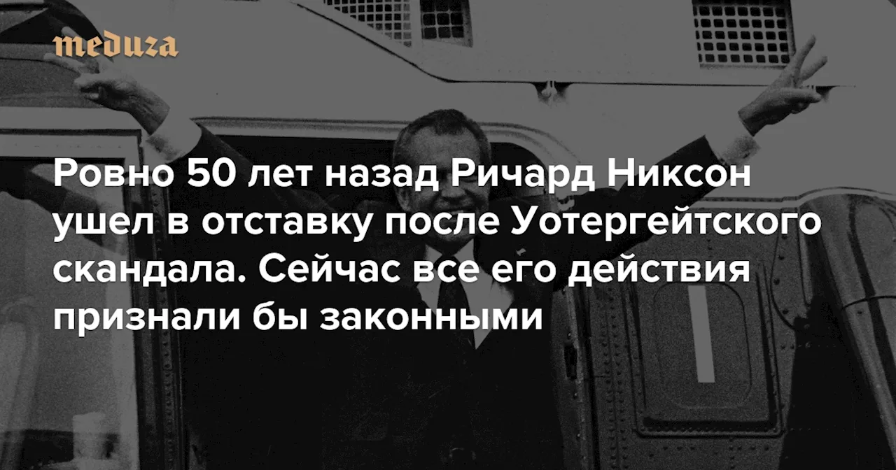 Ровно 50 лет назад Ричард Никсон ушел в отставку после Уотергейтского скандала Сейчас все его действия признали бы законными — Meduza