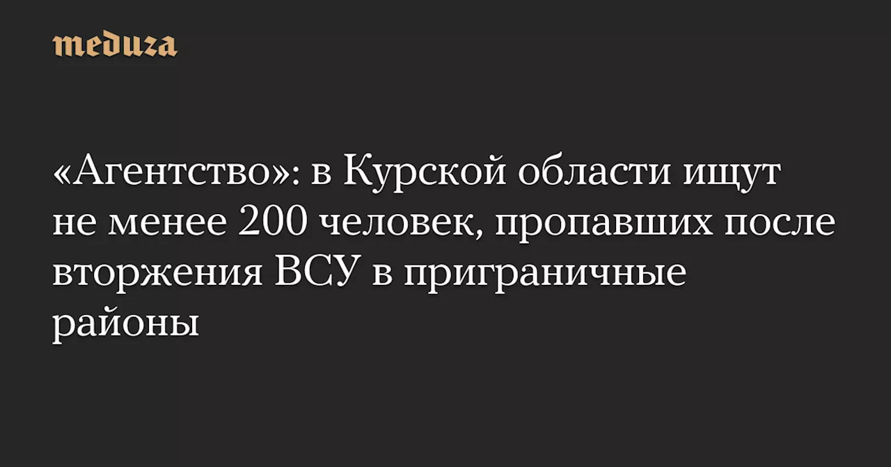 «Агентство»: в Курской области ищут не менее 200 человек, пропавших после вторжения ВСУ в приграничные районы — Meduza