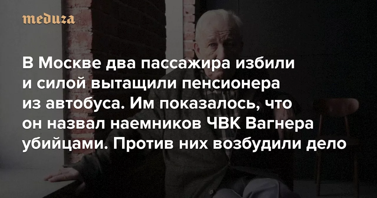 «Я сожалею, что пришлось родиться в стране, где людей за людей не считают» В Москве два пассажира избили и силой вытащили 87-летнего пенсионера из автобуса. Им показалось, что он назвал наемников ЧВК Вагнера убийцами. Против них возбудили дело о хулиганстве — Meduza