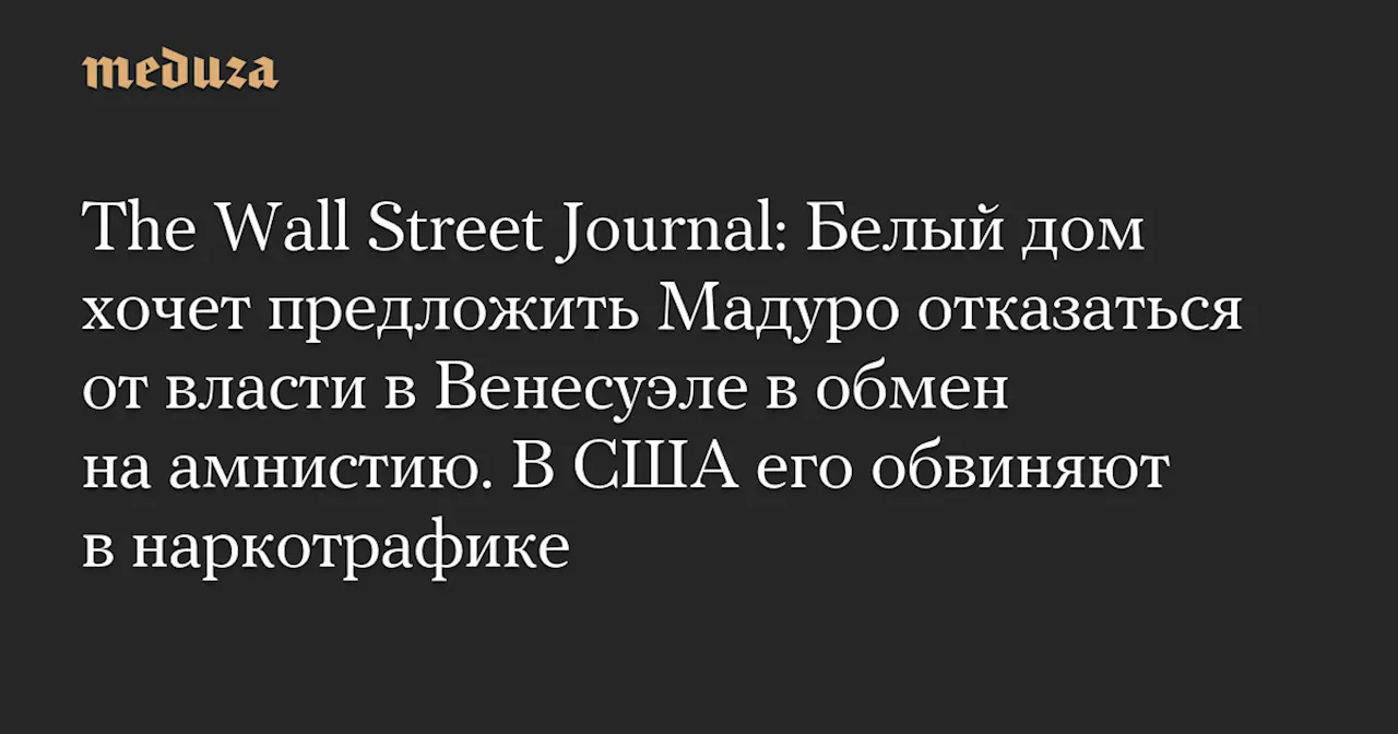 The Wall Street Journal: Белый дом хочет предложить Мадуро отказаться от власти в Венесуэле в обмен на амнистию. В США его обвиняют в наркотрафике — Meduza