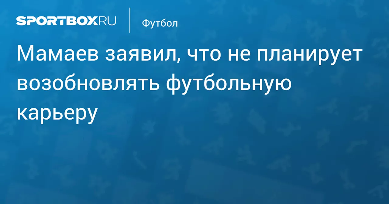 Мамаев заявил, что не планирует возобновлять футбольную карьеру