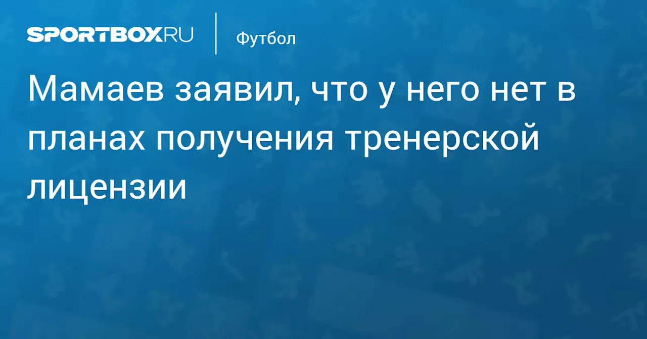 Мамаев заявил, что у него нет в планах получения тренерской лицензии