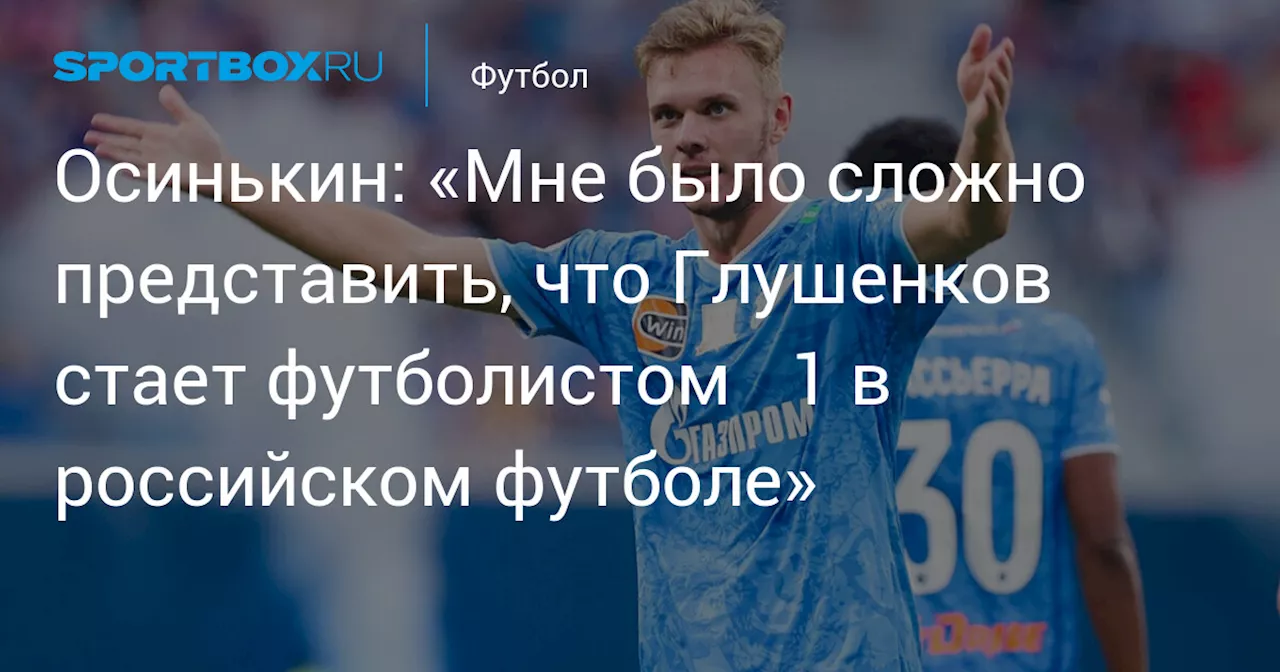 Осинькин: «Мне было сложно представить, что Глушенков стает футболистом № 1 в российском футболе»