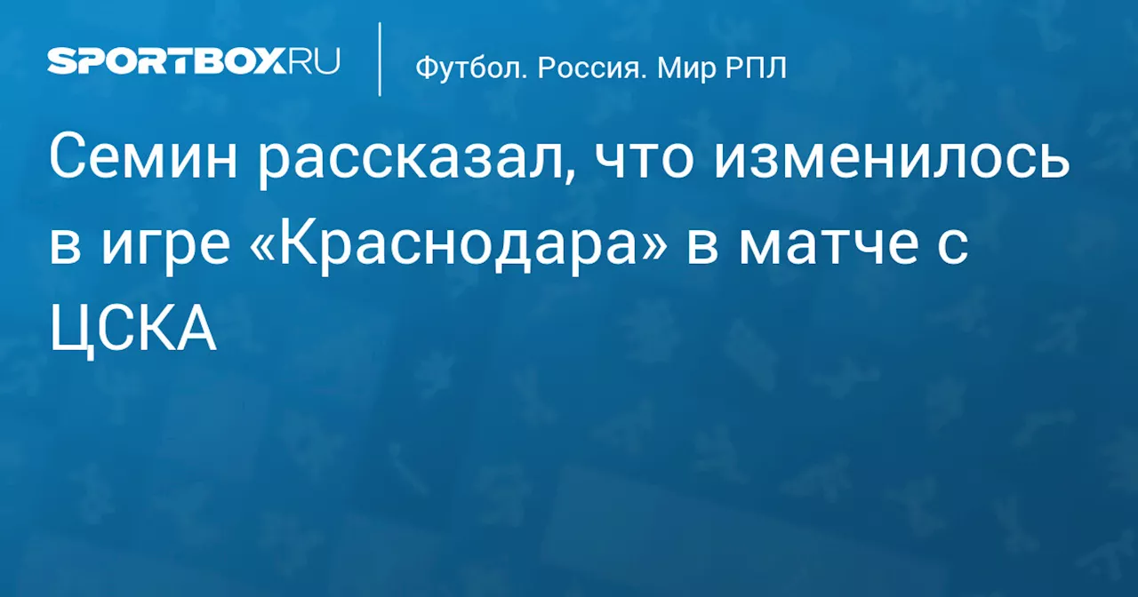 Семин рассказал, что изменилось в игре «Краснодара» в матче с ЦСКА