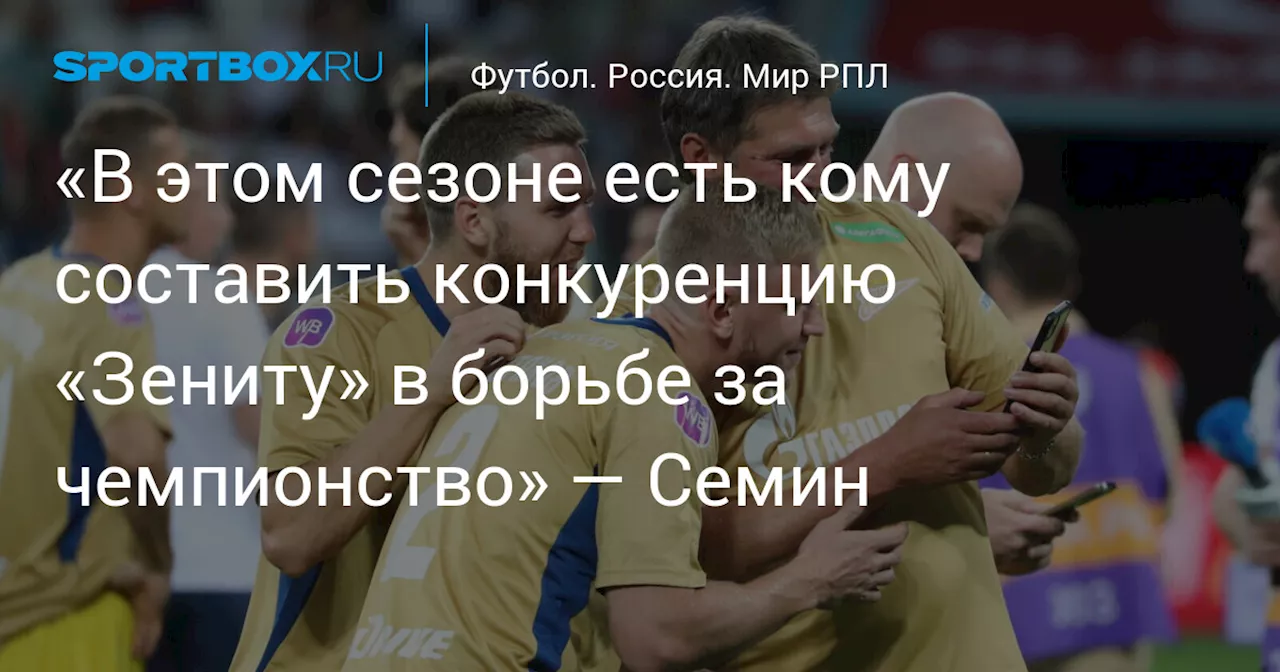 «В этом сезоне есть кому составить конкуренцию «Зениту» в борьбе за чемпионство» — Семин