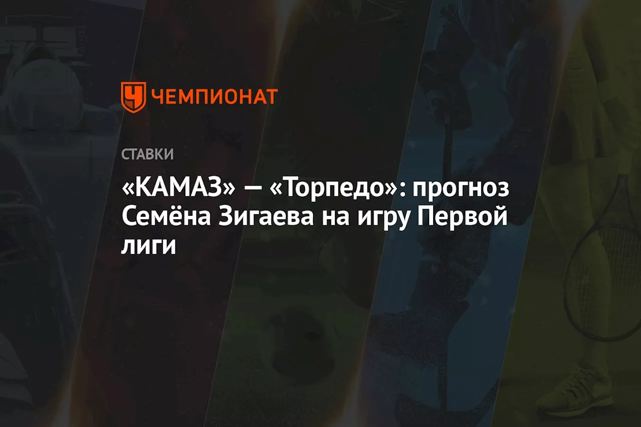 «КАМАЗ» — «Торпедо»: прогноз Семёна Зигаева на игру Первой лиги