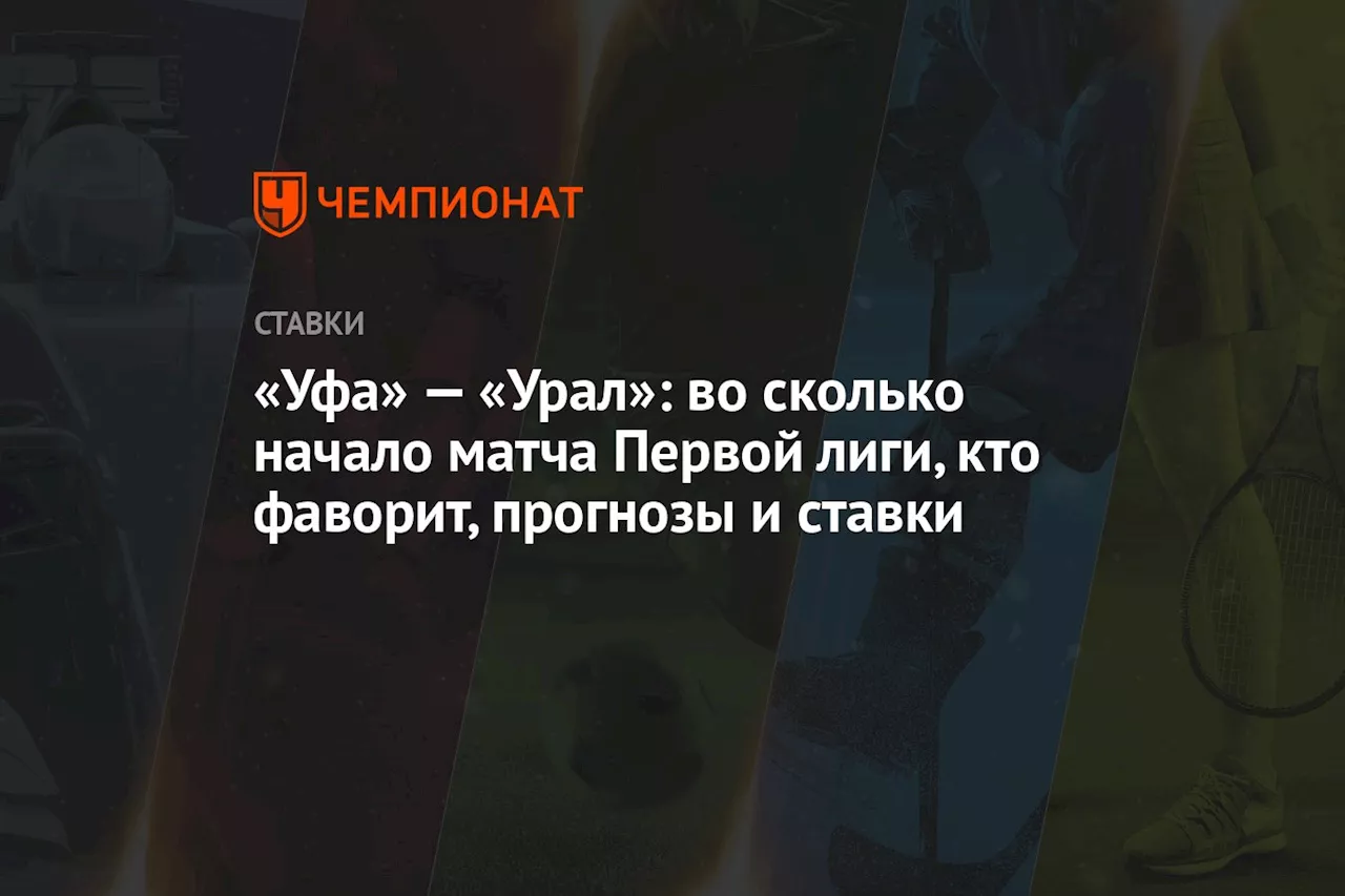 «Уфа» — «Урал»: во сколько начало матча Первой лиги, кто фаворит, прогнозы и ставки