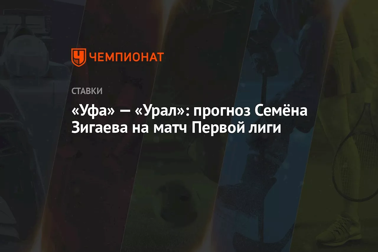 «Уфа» — «Урал»: прогноз Семёна Зигаева на матч Первой лиги