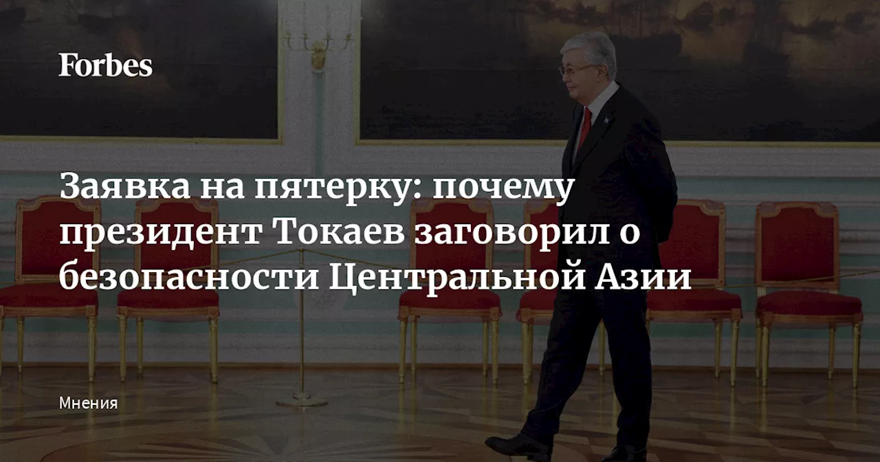 Заявка на пятерку: почему президент Токаев заговорил о безопасности Центральной Азии