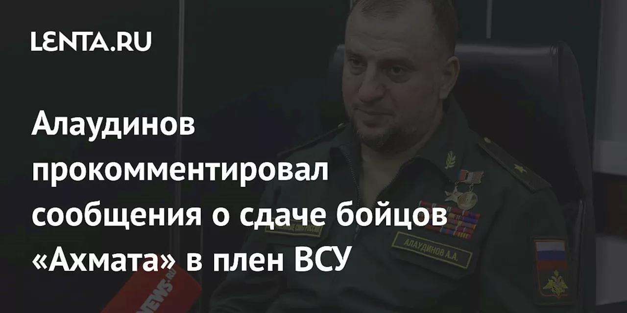 Алаудинов прокомментировал сообщения о сдаче бойцов «Ахмата» в плен ВСУ