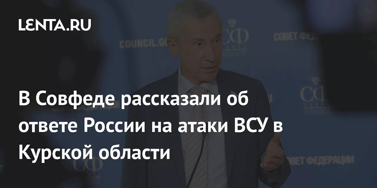 В Совфеде рассказали об ответе России на атаки ВСУ в Курской области