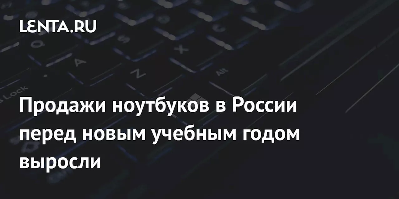 Продажи ноутбуков в России перед новым учебным годом выросли