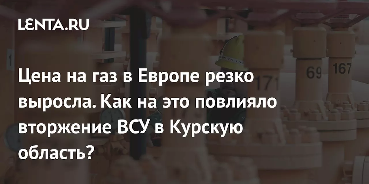 Цена на газ в Европе резко выросла. Как на это повлияло вторжение ВСУ в Курскую область?