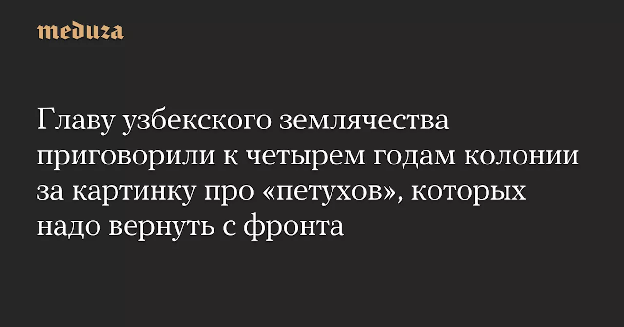 Главу узбекского землячества приговорили к четырем годам колонии за картинку про «петухов», которых надо вернуть с фронта — Meduza