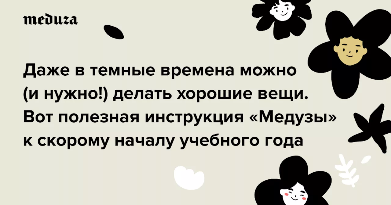 Даже в темные времена можно (и нужно!) делать хорошие вещи. Вот полезная инструкция «Медузы» к скорому началу учебного года — Meduza