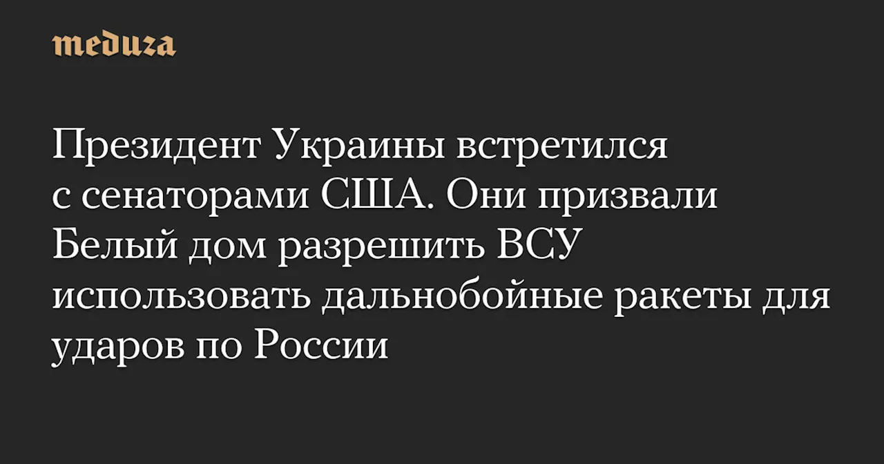 Президент Украины встретился с сенаторами США. Они призвали Белый дом разрешить ВСУ использовать дальнобойные ракеты для ударов по России — Meduza