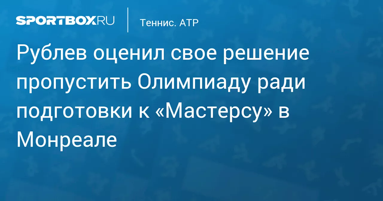 Рублев оценил свое решение пропустить Олимпиаду ради подготовки к «Мастерсу» в Монреале