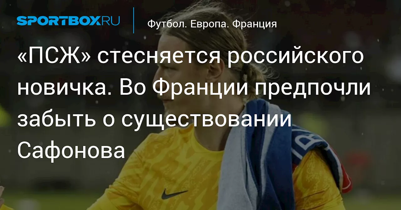 «ПСЖ» стесняется российского новичка. Во Франции предпочли забыть о существовании Сафонова