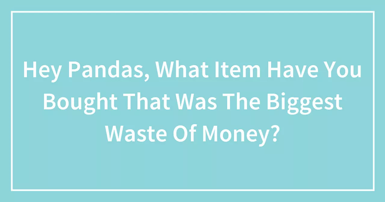 Hey Pandas, What Item Have You Bought That Was The Biggest Waste Of Money?