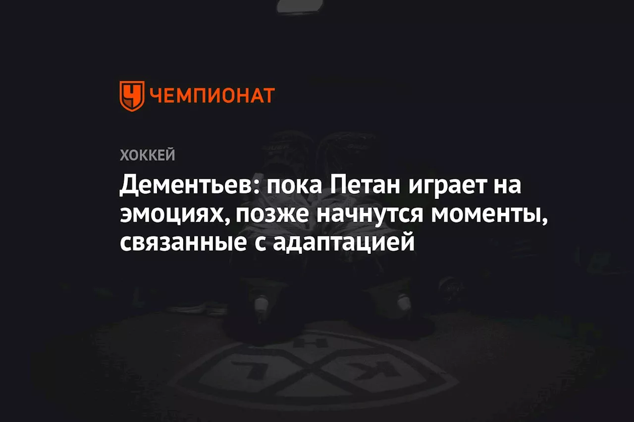 Дементьев: пока Петан играет на эмоциях, позже начнутся моменты, связанные с адаптацией