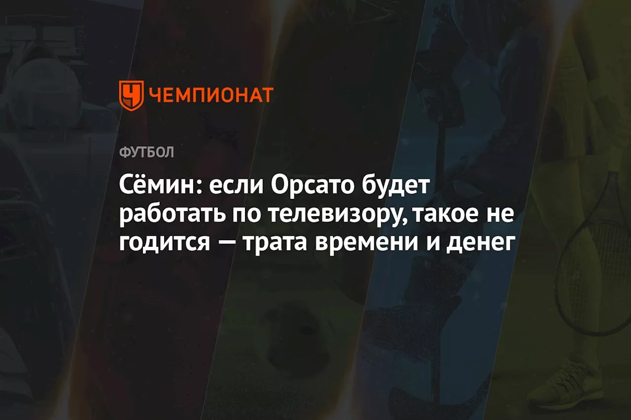 Сёмин: если Орсато будет работать по телевизору, такое не годится — трата времени и денег