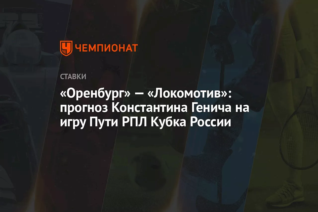 «Оренбург» — «Локомотив»: прогноз Константина Генича на игру Пути РПЛ Кубка России