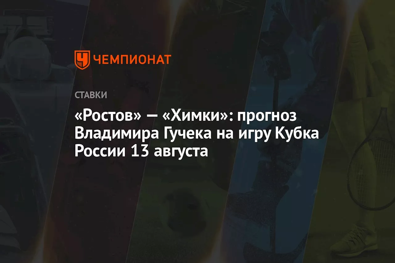 «Ростов» — «Химки»: прогноз Владимира Гучека на игру Кубка России 13 августа