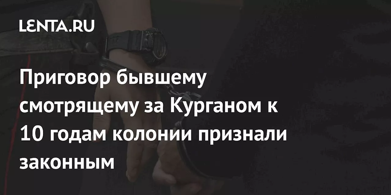 Приговор бывшему смотрящему за Курганом к 10 годам колонии признали законным