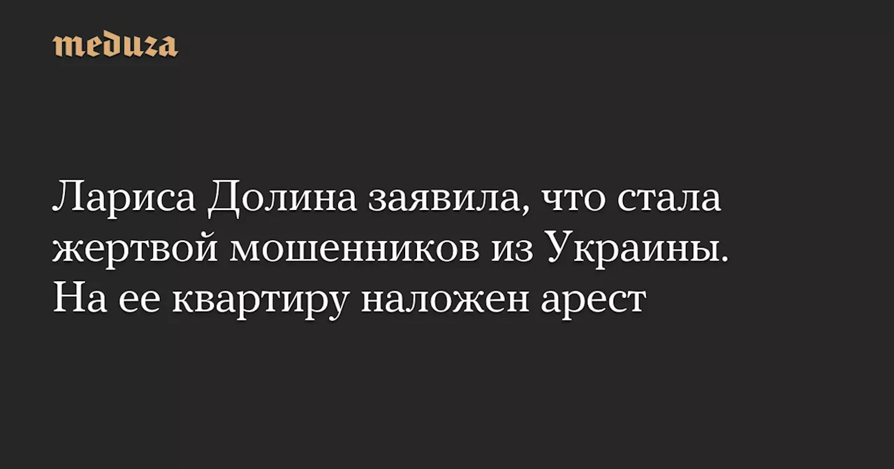 Лариса Долина заявила, что стала жертвой мошенников из Украины. На ее квартиру наложен арест — Meduza