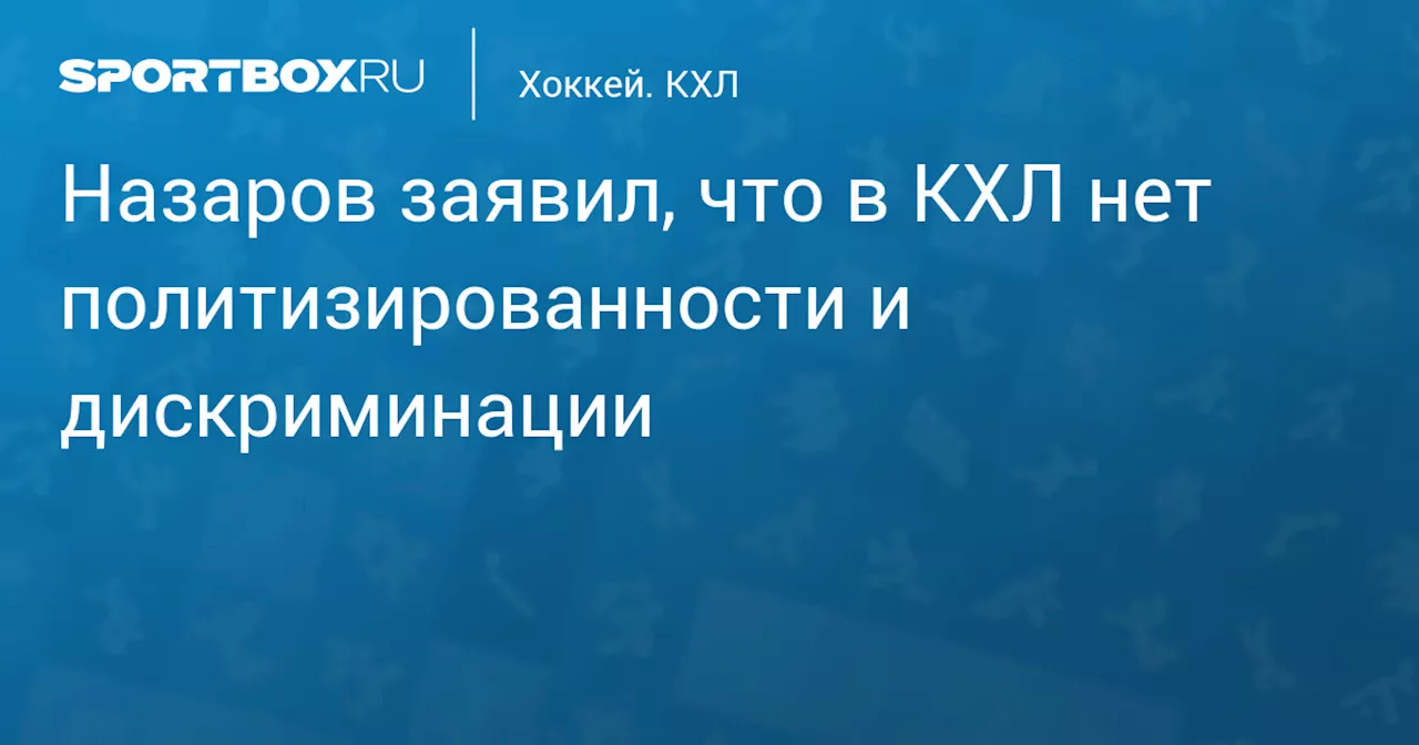 Назаров заявил, что в КХЛ нет политизированности и дискриминации