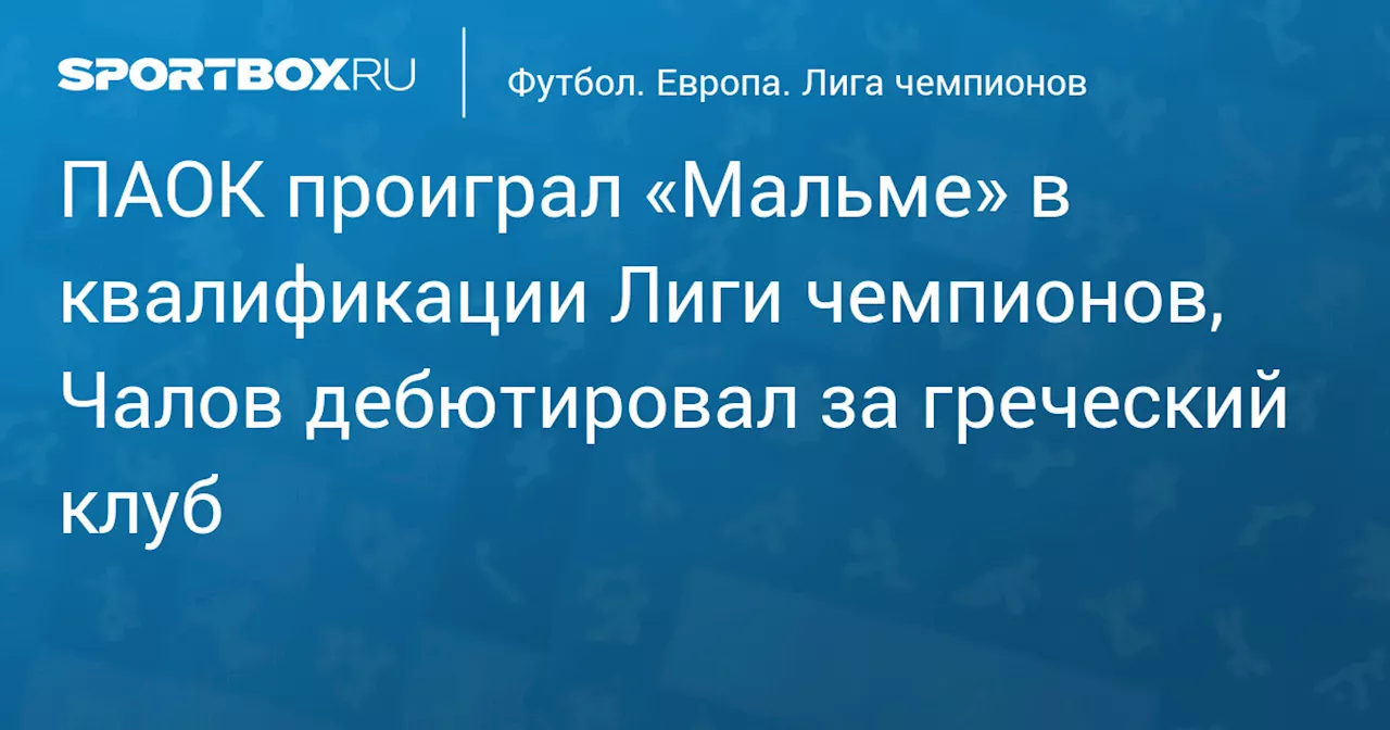 ПАОК проиграл «Мальме» в квалификации Лиги чемпионов, Чалов дебютировал за греческий клуб