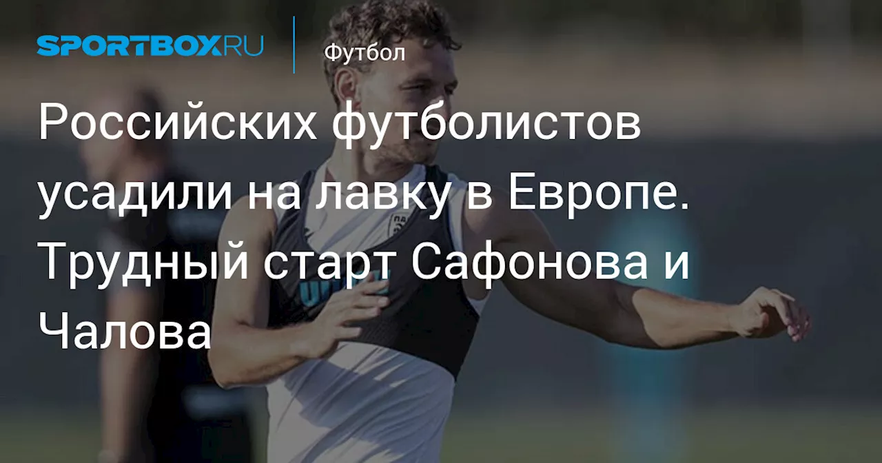 Российских футболистов усадили на лавку в Европе. Трудный старт Сафонова и Чалова