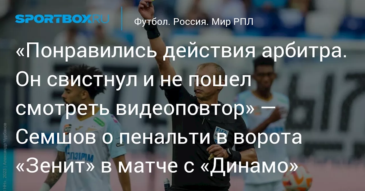 «Понравились действия арбитра. Он свистнул и не пошел смотреть видеоповтор» — Семшов о пенальти в ворота «Зенит» в матче с «Динамо»