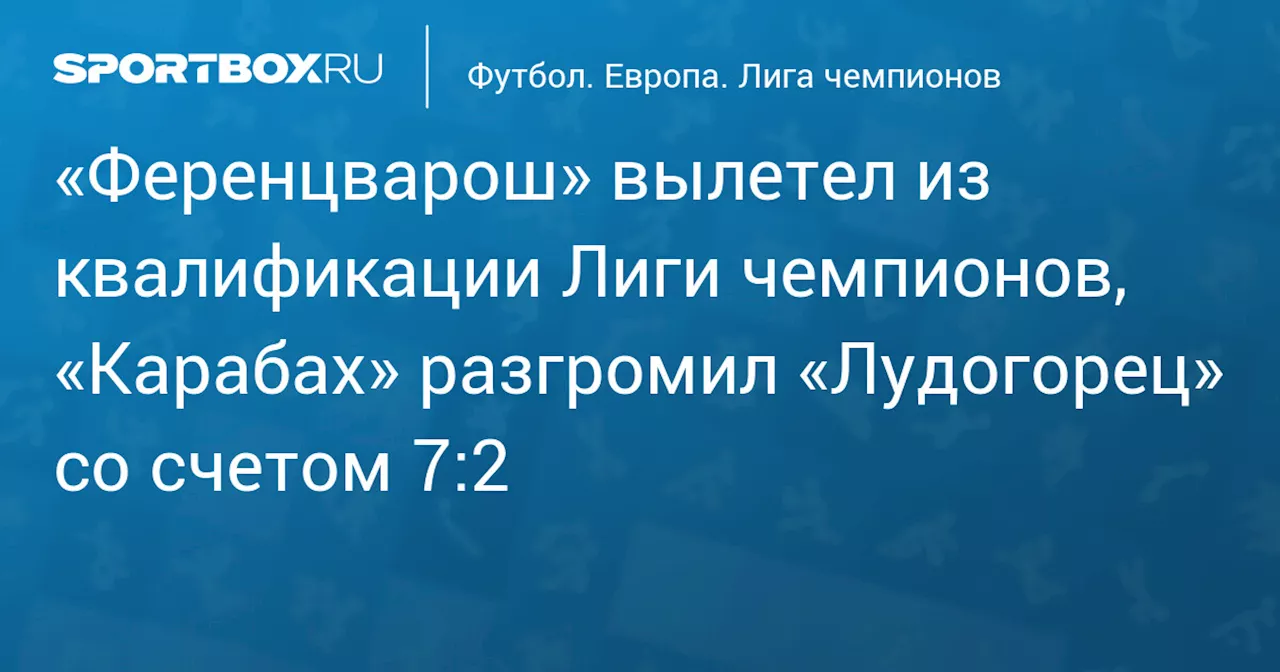 «Ференцварош» вылетел из квалификации Лиги чемпионов, «Карабах» разгромил «Лудогорец» со счетом 7:2