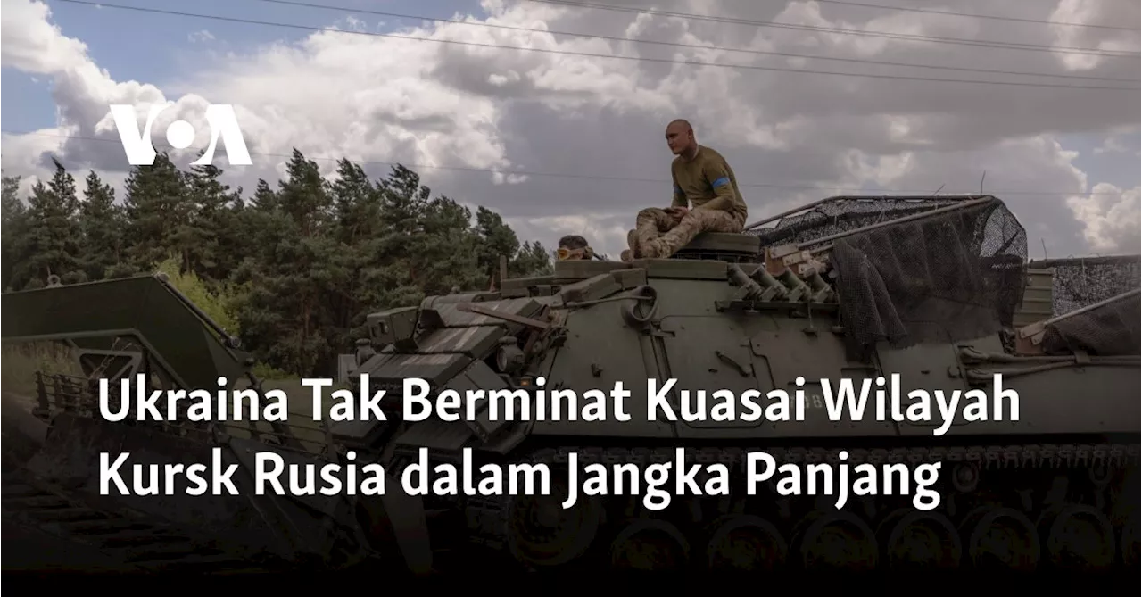 Ukraina Tak Berminat Kuasai Wilayah Kursk Rusia dalam Jangka Panjang