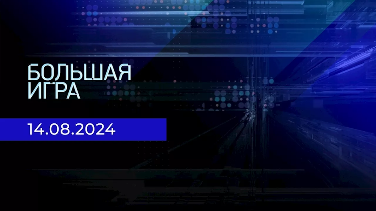 Большая игра. Часть 3. Выпуск от 14.08.2024