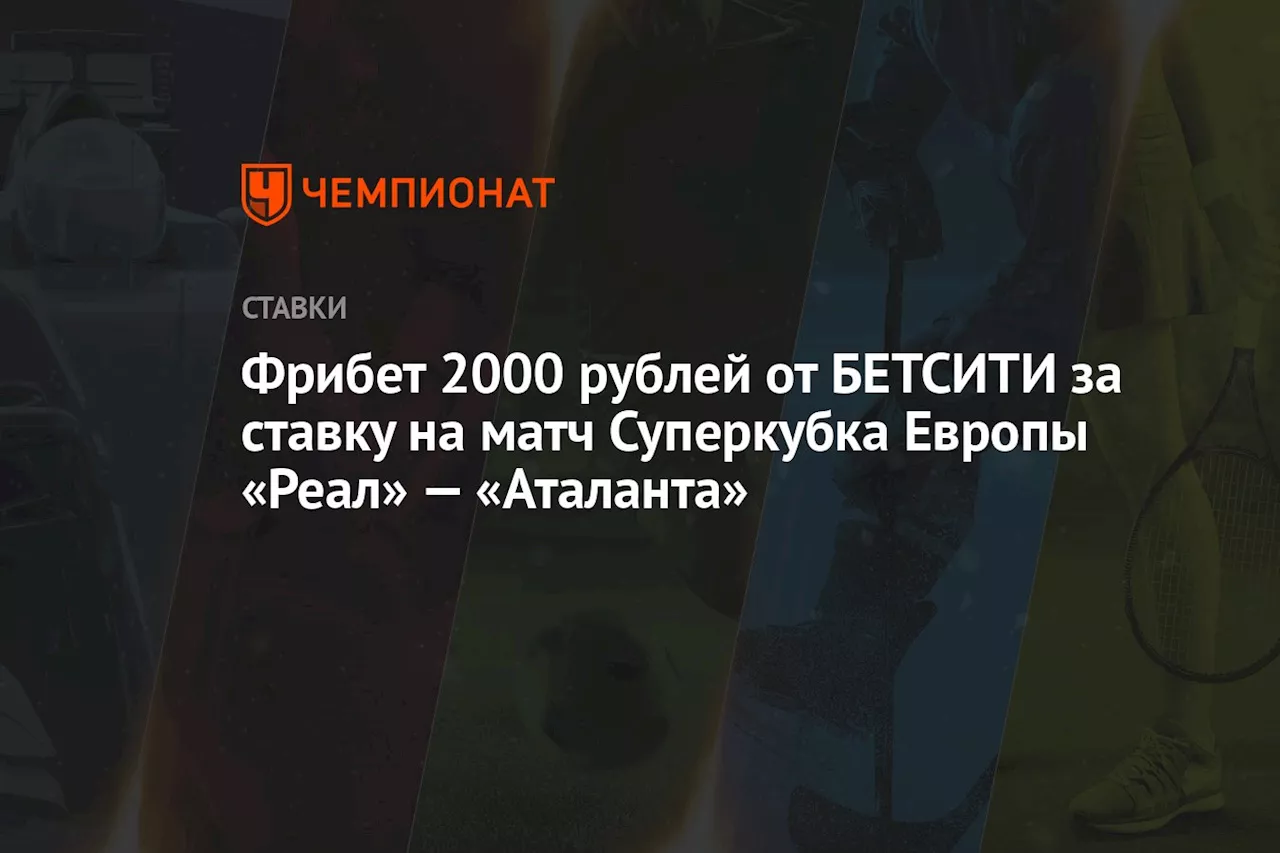 Фрибет 2000 рублей от БЕТСИТИ за ставку на матч Суперкубка Европы «Реал» — «Аталанта»