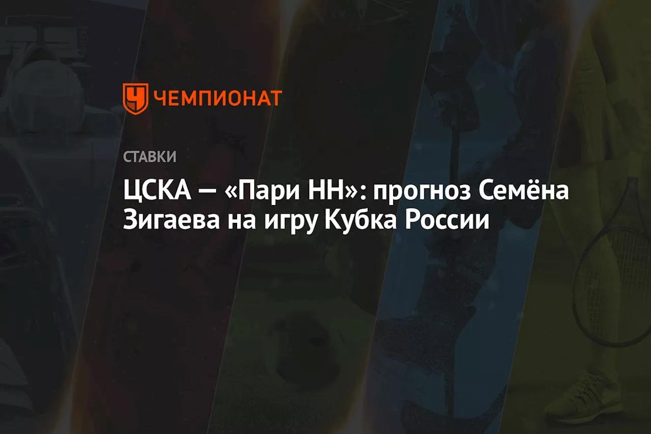 ЦСКА — «Пари НН»: прогноз Семёна Зигаева на игру Кубка России