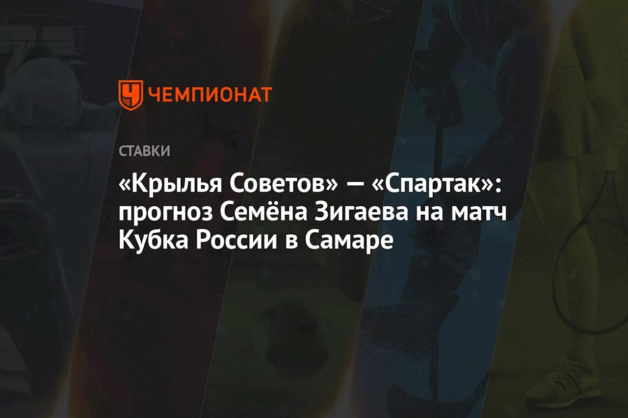 «Крылья Советов» — «Спартак»: прогноз Семёна Зигаева на матч Кубка России в Самаре