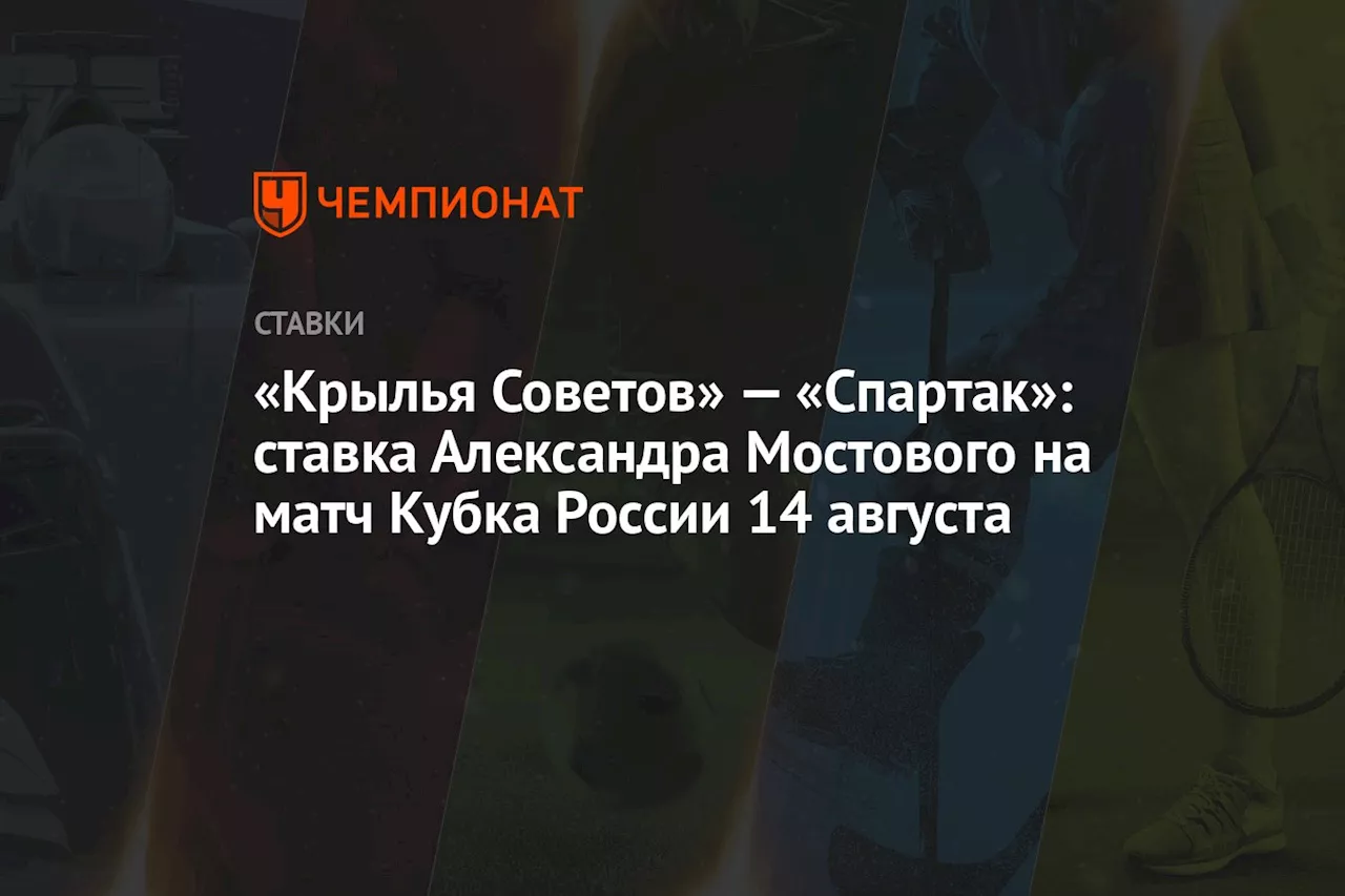 «Крылья Советов» — «Спартак»: ставка Александра Мостового на матч Кубка России 14 августа