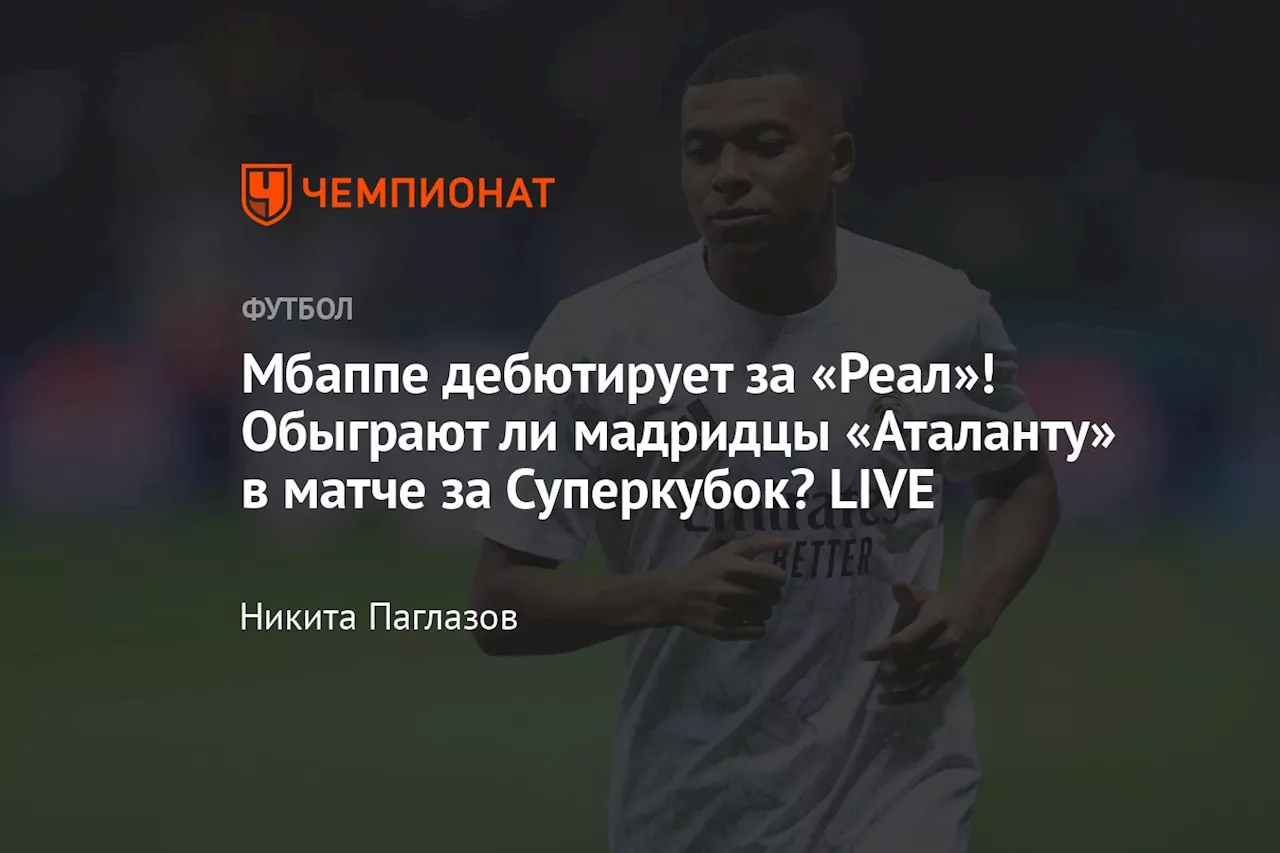 «Реал» и «Аталанта» рубятся за Суперкубок! Мбаппе идёт за первым трофеем с Мадридом! LIVE