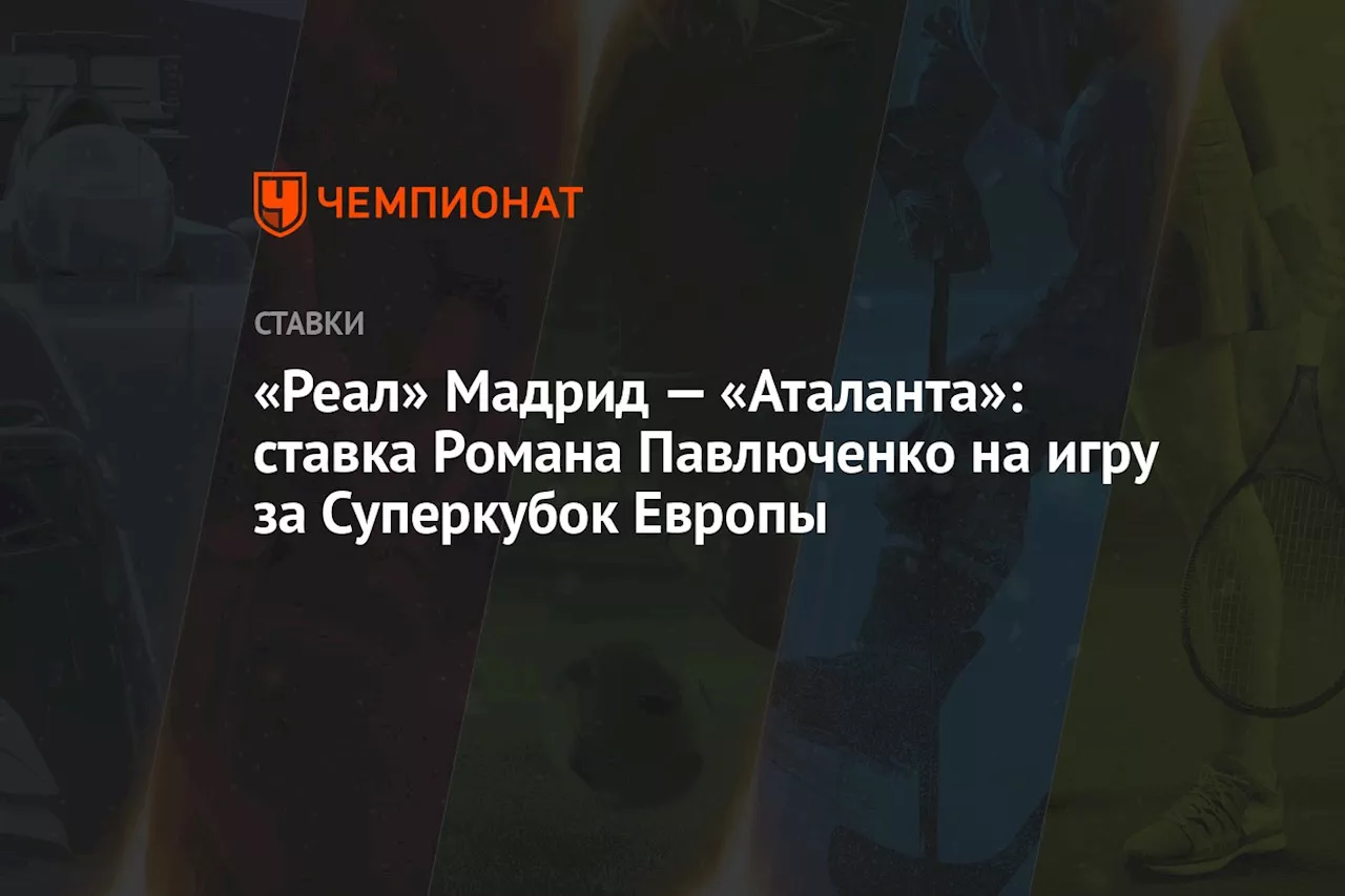 «Реал» Мадрид — «Аталанта»: ставка Романа Павлюченко на игру за Суперкубок Европы