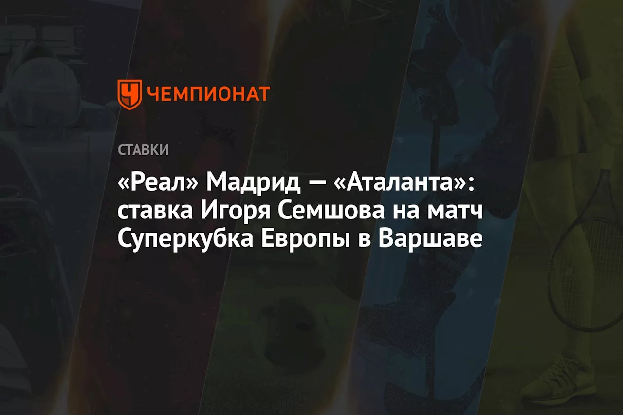 «Реал» Мадрид — «Аталанта»: ставка Игоря Семшова на матч Суперкубка Европы в Варшаве