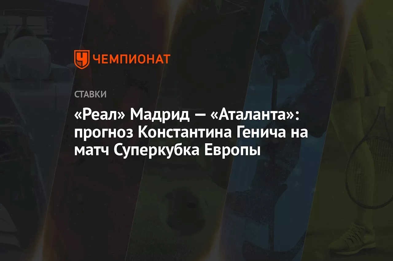 «Реал» Мадрид — «Аталанта»: прогноз Константина Генича на матч Суперкубка Европы