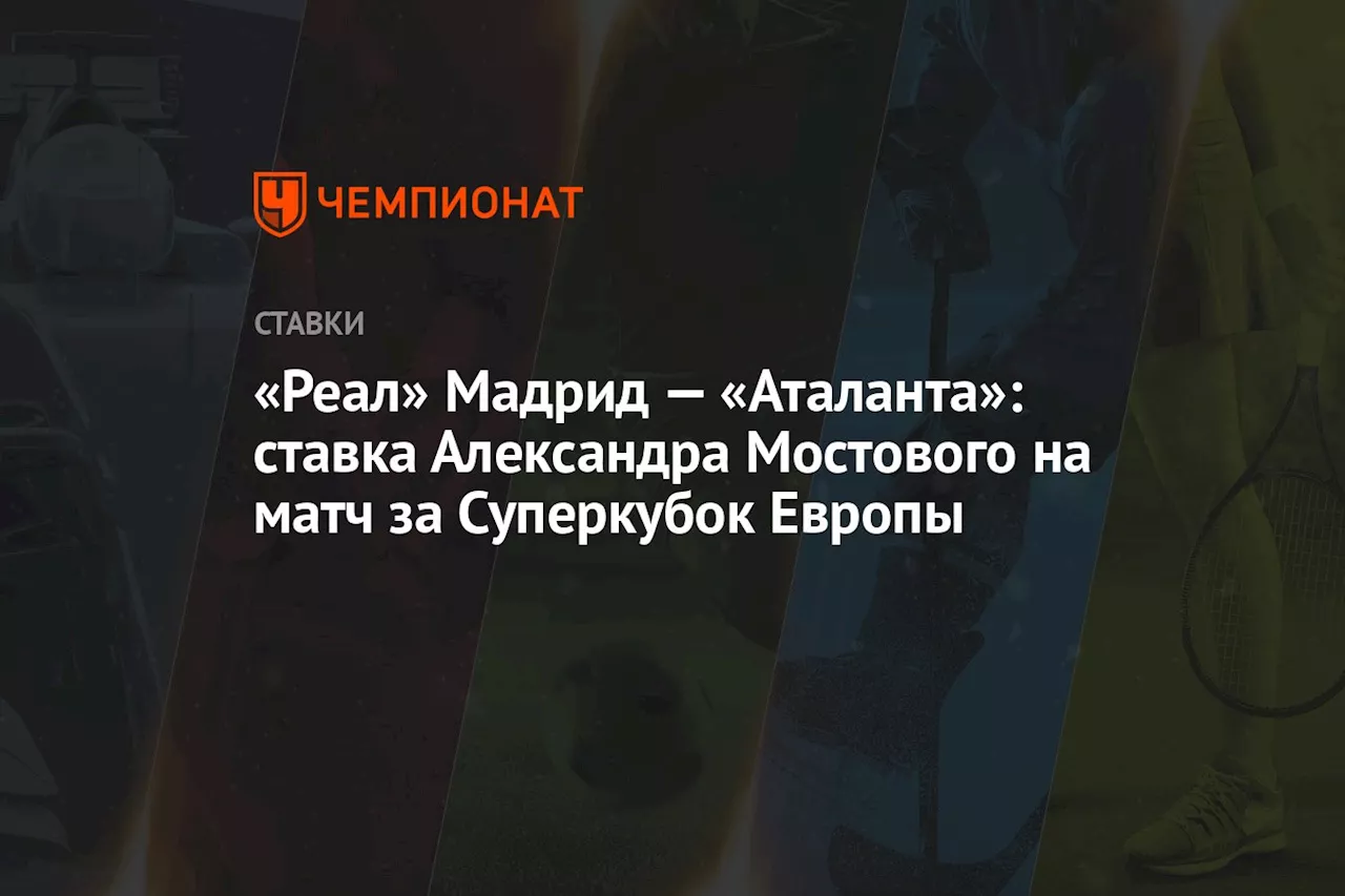 «Реал» Мадрид — «Аталанта»: ставка Александра Мостового на матч за Суперкубок Европы