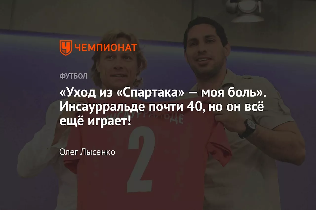 «Уход из «Спартака» — моя боль». Инсаурральде почти 40, но он всё ещё играет!