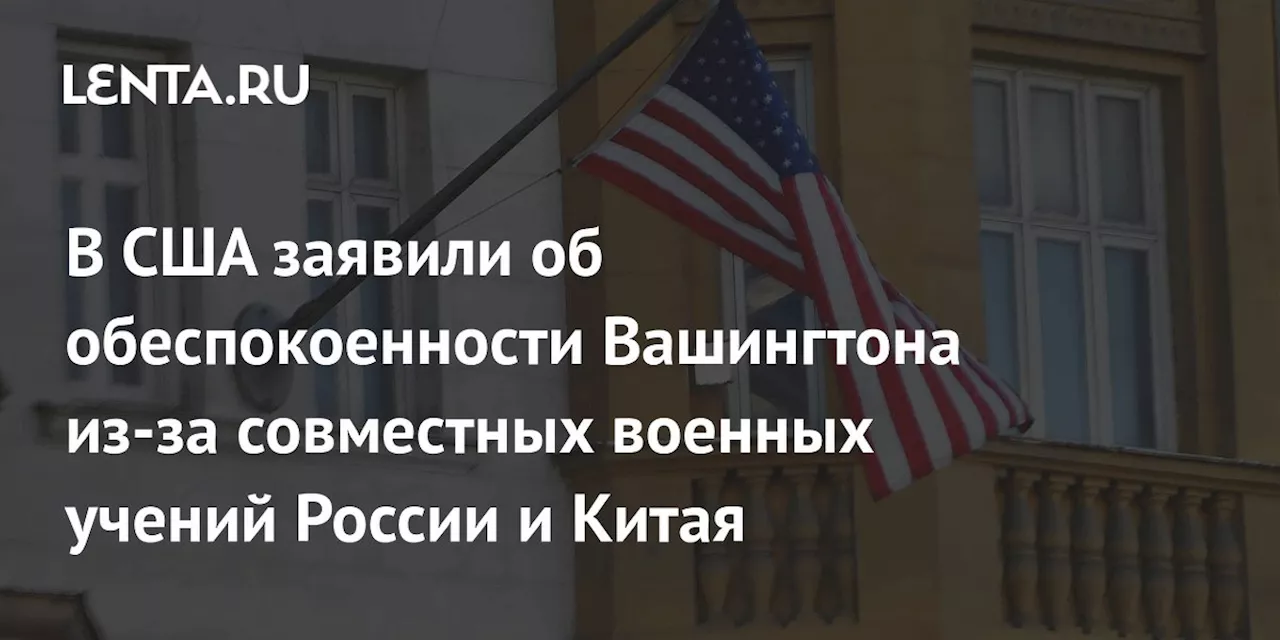 В США заявили об обеспокоенности Вашингтона из-за совместных военных учений России и Китая