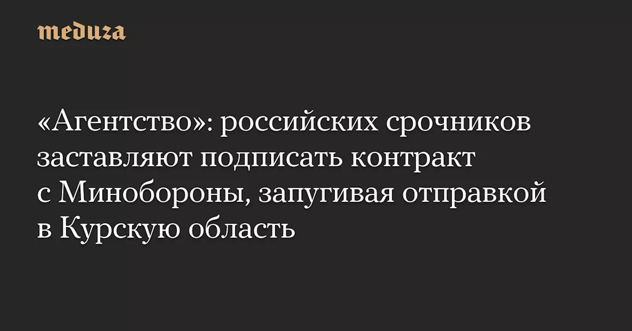 «Агентство»: российских срочников заставляют подписать контракт с Минобороны, запугивая отправкой в Курскую область — Meduza