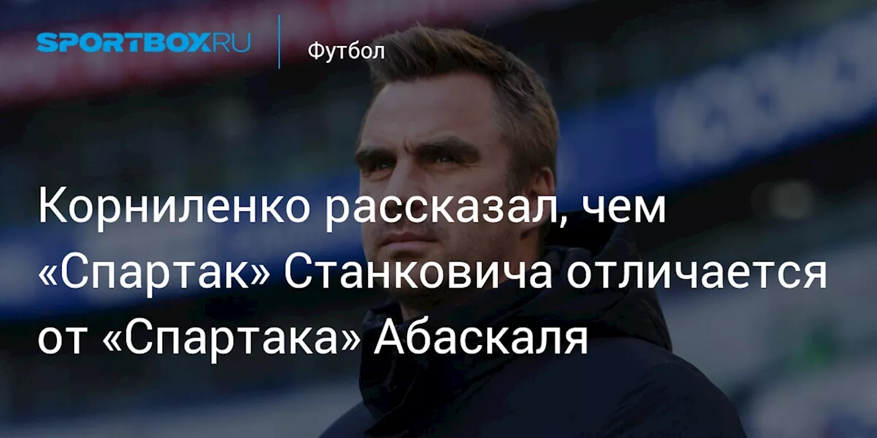 Корниленко рассказал, чем «Спартак» Станковича отличается от «Спартака» Абаскаля