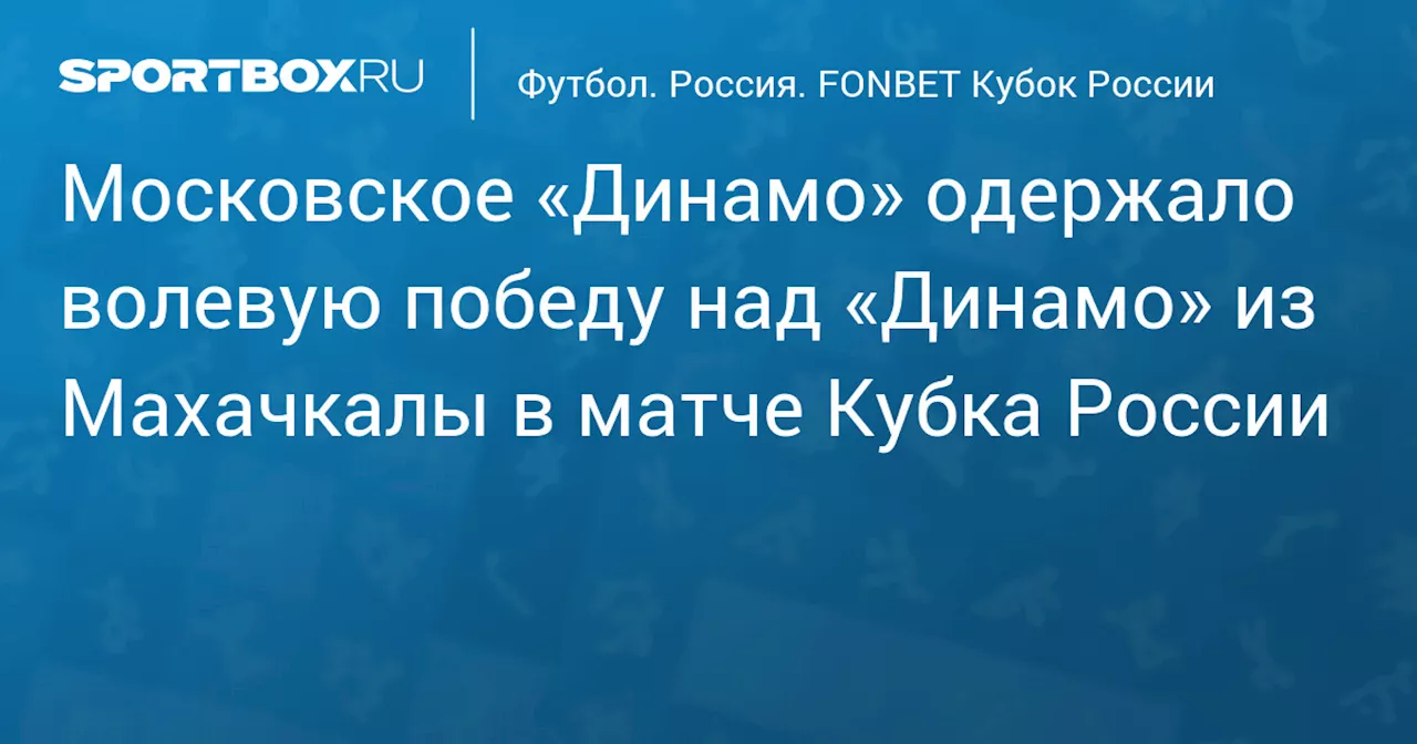 Московское «Динамо» одержало волевую победу над «Динамо» из Махачкалы в матче Кубка России